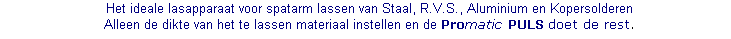 Het ideale lasapparaat voor spatarm lassen van Staal, R.V.S., Aluminium en Kopersolderen
Alleen de dikte van het te lassen materiaal instellen en de Promatic PULS doet de rest.  